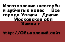 Изготовление шестерён и зубчатых колёс. - Все города Услуги » Другие   . Московская обл.,Химки г.